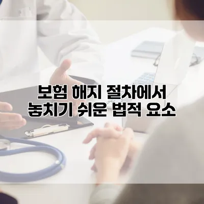 보험 해지 절차에서 놓치기 쉬운 법적 요소