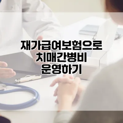 재가급여보험으로 치매간병비 운영하기