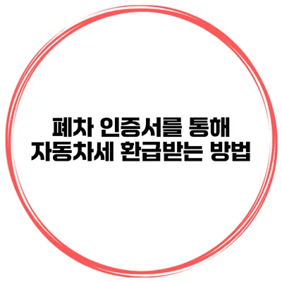 폐차 인증서를 통해 자동차세 환급받는 방법