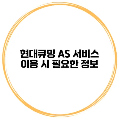 현대큐밍 AS 서비스 이용 시 필요한 정보